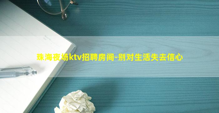 珠海夜场ktv招聘房间-别对生活失去信心